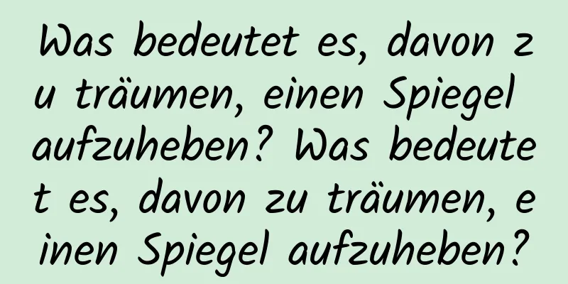 Was bedeutet es, davon zu träumen, einen Spiegel aufzuheben? Was bedeutet es, davon zu träumen, einen Spiegel aufzuheben?