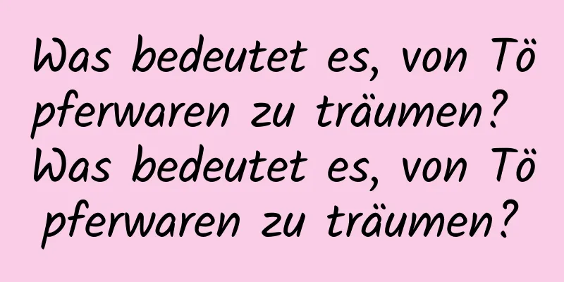 Was bedeutet es, von Töpferwaren zu träumen? Was bedeutet es, von Töpferwaren zu träumen?