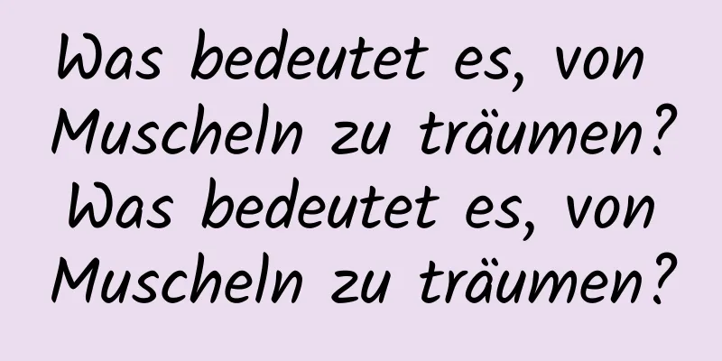 Was bedeutet es, von Muscheln zu träumen? Was bedeutet es, von Muscheln zu träumen?