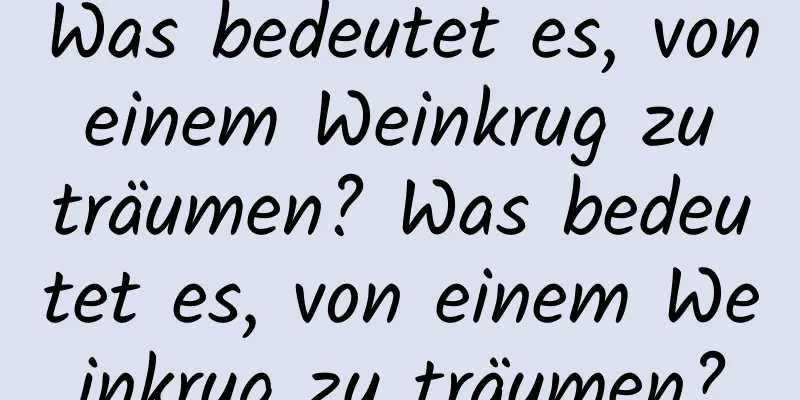 Was bedeutet es, von einem Weinkrug zu träumen? Was bedeutet es, von einem Weinkrug zu träumen?