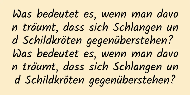 Was bedeutet es, wenn man davon träumt, dass sich Schlangen und Schildkröten gegenüberstehen? Was bedeutet es, wenn man davon träumt, dass sich Schlangen und Schildkröten gegenüberstehen?