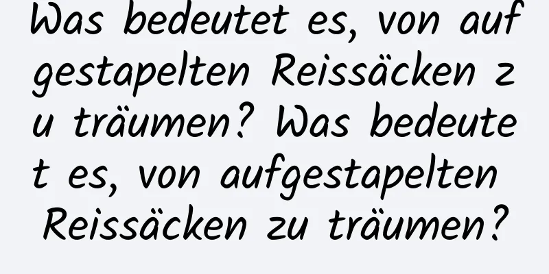 Was bedeutet es, von aufgestapelten Reissäcken zu träumen? Was bedeutet es, von aufgestapelten Reissäcken zu träumen?