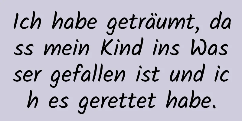 Ich habe geträumt, dass mein Kind ins Wasser gefallen ist und ich es gerettet habe.