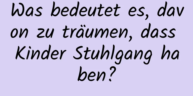 Was bedeutet es, davon zu träumen, dass Kinder Stuhlgang haben?