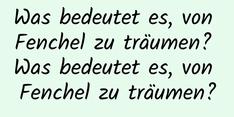 Was bedeutet es, von Fenchel zu träumen? Was bedeutet es, von Fenchel zu träumen?