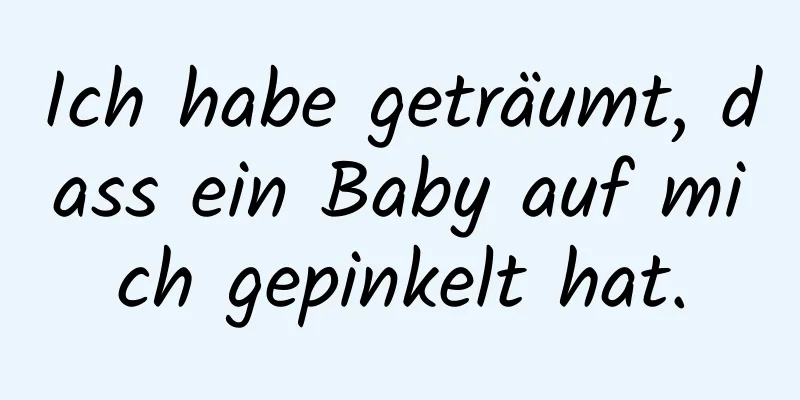 Ich habe geträumt, dass ein Baby auf mich gepinkelt hat.