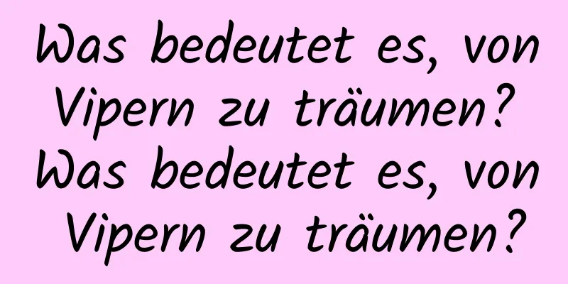 Was bedeutet es, von Vipern zu träumen? Was bedeutet es, von Vipern zu träumen?