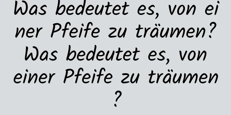 Was bedeutet es, von einer Pfeife zu träumen? Was bedeutet es, von einer Pfeife zu träumen?