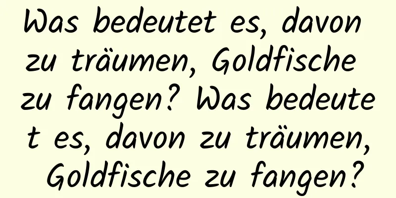 Was bedeutet es, davon zu träumen, Goldfische zu fangen? Was bedeutet es, davon zu träumen, Goldfische zu fangen?