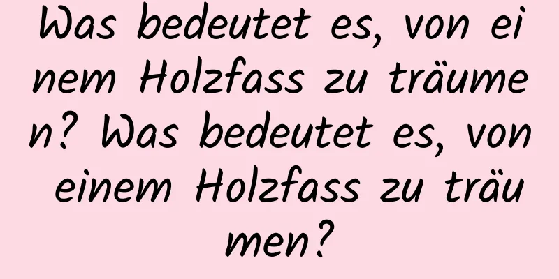 Was bedeutet es, von einem Holzfass zu träumen? Was bedeutet es, von einem Holzfass zu träumen?