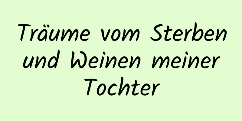 Träume vom Sterben und Weinen meiner Tochter