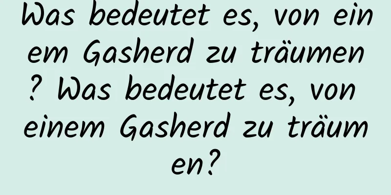 Was bedeutet es, von einem Gasherd zu träumen? Was bedeutet es, von einem Gasherd zu träumen?