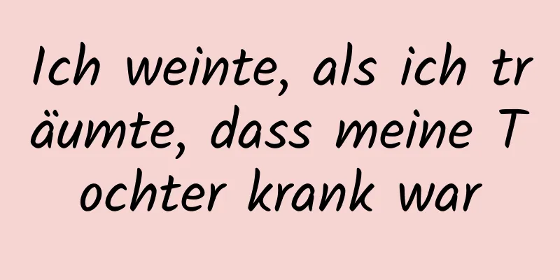 Ich weinte, als ich träumte, dass meine Tochter krank war