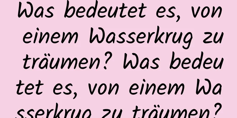 Was bedeutet es, von einem Wasserkrug zu träumen? Was bedeutet es, von einem Wasserkrug zu träumen?