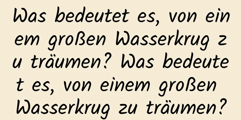 Was bedeutet es, von einem großen Wasserkrug zu träumen? Was bedeutet es, von einem großen Wasserkrug zu träumen?