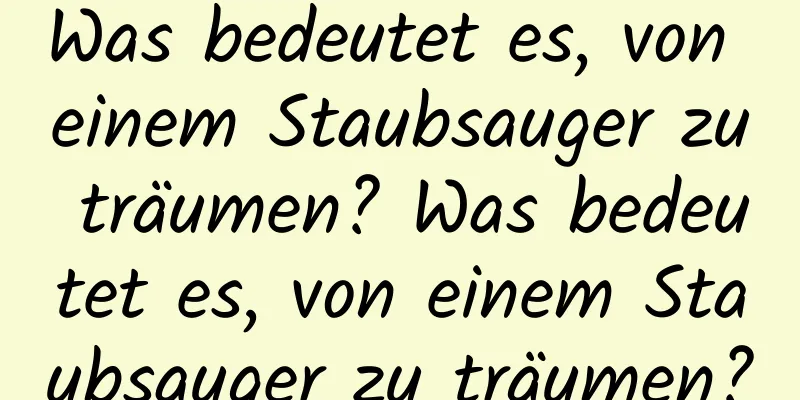 Was bedeutet es, von einem Staubsauger zu träumen? Was bedeutet es, von einem Staubsauger zu träumen?