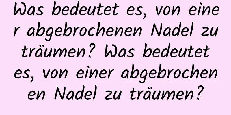 Was bedeutet es, von einer abgebrochenen Nadel zu träumen? Was bedeutet es, von einer abgebrochenen Nadel zu träumen?