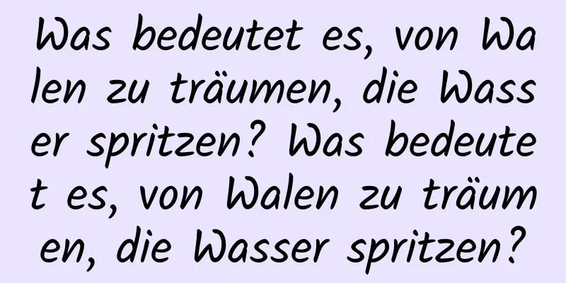 Was bedeutet es, von Walen zu träumen, die Wasser spritzen? Was bedeutet es, von Walen zu träumen, die Wasser spritzen?