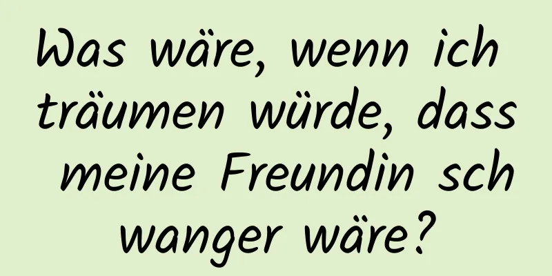 Was wäre, wenn ich träumen würde, dass meine Freundin schwanger wäre?