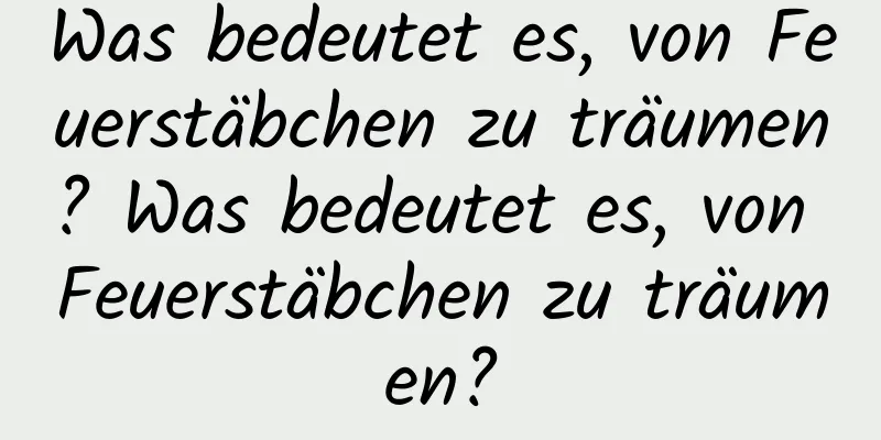 Was bedeutet es, von Feuerstäbchen zu träumen? Was bedeutet es, von Feuerstäbchen zu träumen?