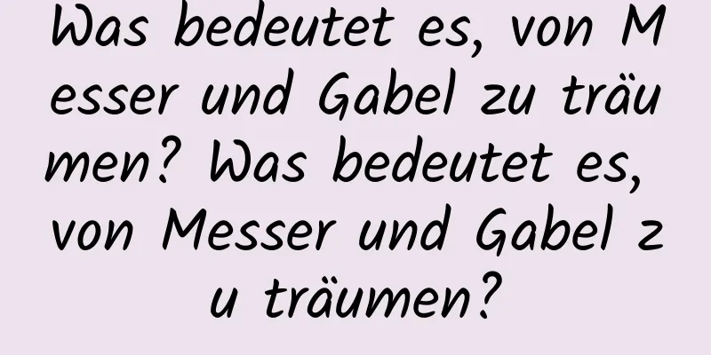 Was bedeutet es, von Messer und Gabel zu träumen? Was bedeutet es, von Messer und Gabel zu träumen?