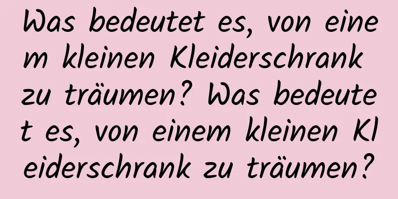 Was bedeutet es, von einem kleinen Kleiderschrank zu träumen? Was bedeutet es, von einem kleinen Kleiderschrank zu träumen?