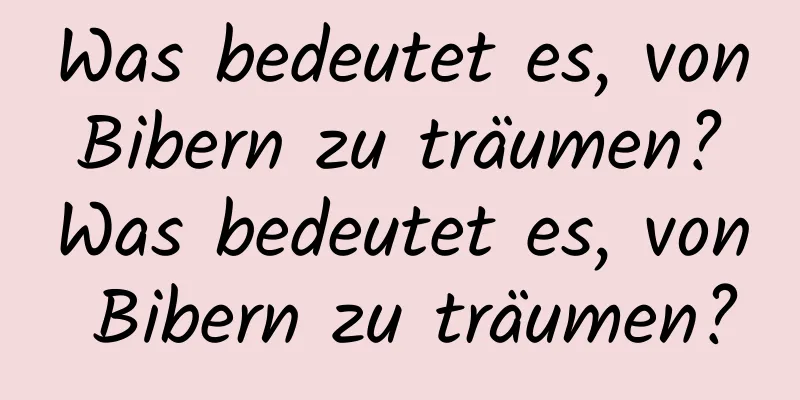 Was bedeutet es, von Bibern zu träumen? Was bedeutet es, von Bibern zu träumen?