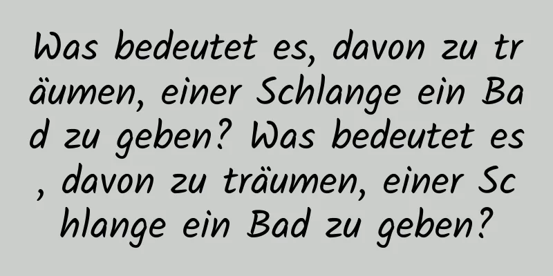 Was bedeutet es, davon zu träumen, einer Schlange ein Bad zu geben? Was bedeutet es, davon zu träumen, einer Schlange ein Bad zu geben?