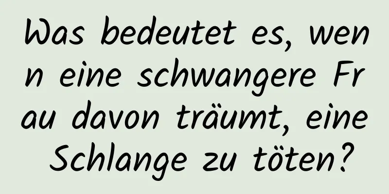 Was bedeutet es, wenn eine schwangere Frau davon träumt, eine Schlange zu töten?