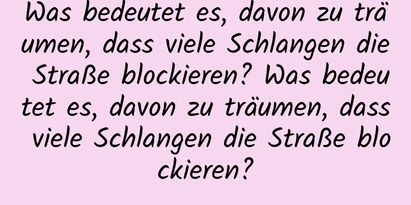 Was bedeutet es, davon zu träumen, dass viele Schlangen die Straße blockieren? Was bedeutet es, davon zu träumen, dass viele Schlangen die Straße blockieren?