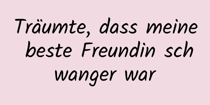 Träumte, dass meine beste Freundin schwanger war