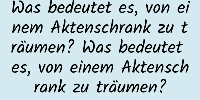 Was bedeutet es, von einem Aktenschrank zu träumen? Was bedeutet es, von einem Aktenschrank zu träumen?