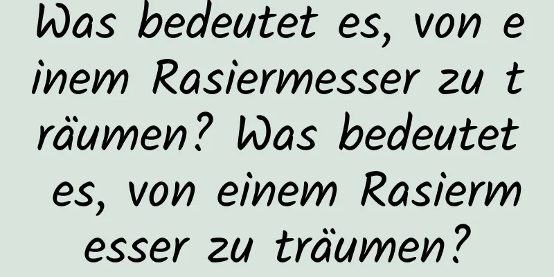 Was bedeutet es, von einem Rasiermesser zu träumen? Was bedeutet es, von einem Rasiermesser zu träumen?