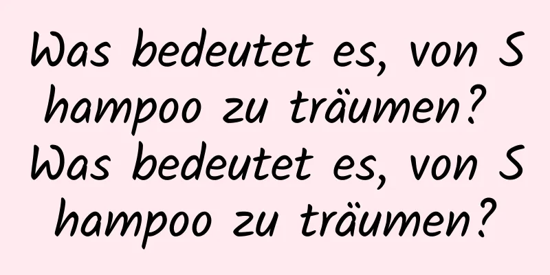 Was bedeutet es, von Shampoo zu träumen? Was bedeutet es, von Shampoo zu träumen?