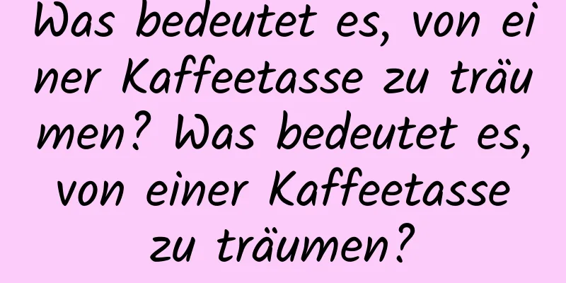 Was bedeutet es, von einer Kaffeetasse zu träumen? Was bedeutet es, von einer Kaffeetasse zu träumen?