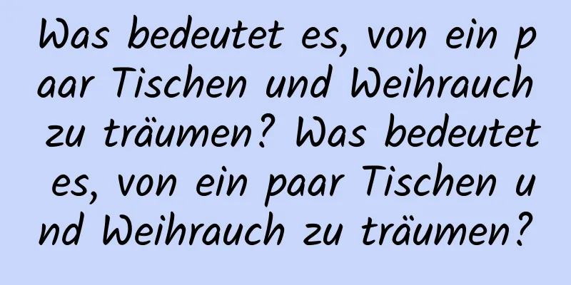 Was bedeutet es, von ein paar Tischen und Weihrauch zu träumen? Was bedeutet es, von ein paar Tischen und Weihrauch zu träumen?