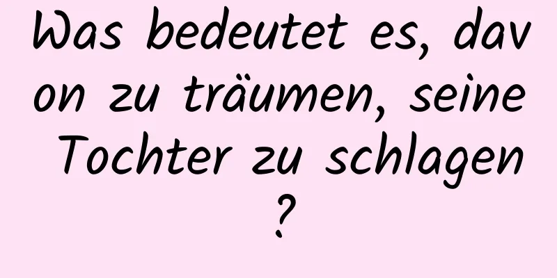 Was bedeutet es, davon zu träumen, seine Tochter zu schlagen?