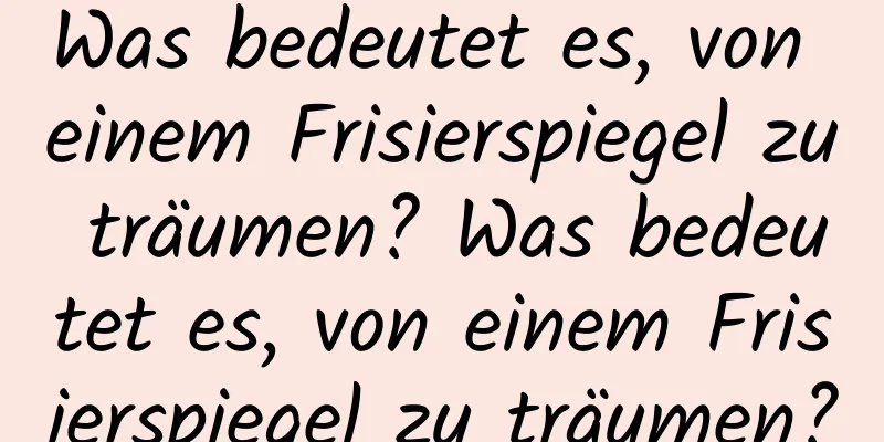 Was bedeutet es, von einem Frisierspiegel zu träumen? Was bedeutet es, von einem Frisierspiegel zu träumen?