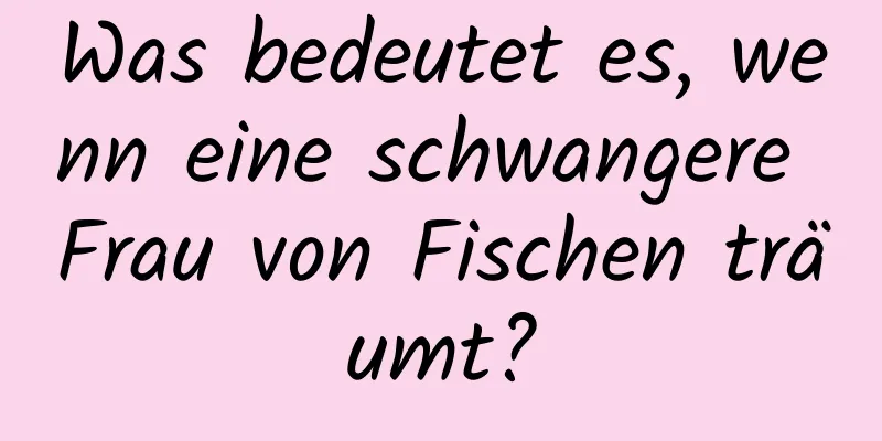 Was bedeutet es, wenn eine schwangere Frau von Fischen träumt?