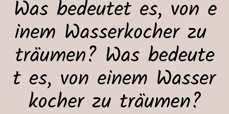 Was bedeutet es, von einem Wasserkocher zu träumen? Was bedeutet es, von einem Wasserkocher zu träumen?