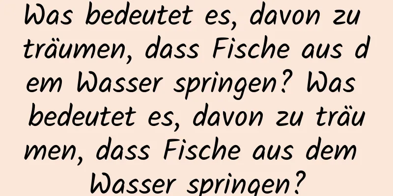 Was bedeutet es, davon zu träumen, dass Fische aus dem Wasser springen? Was bedeutet es, davon zu träumen, dass Fische aus dem Wasser springen?