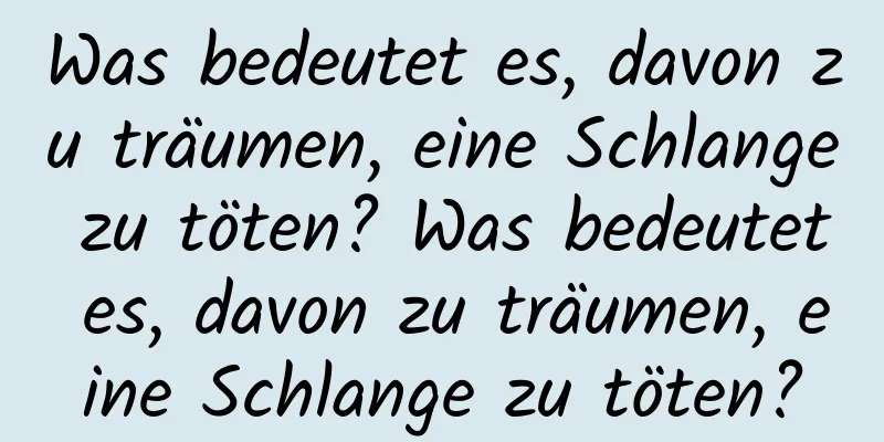 Was bedeutet es, davon zu träumen, eine Schlange zu töten? Was bedeutet es, davon zu träumen, eine Schlange zu töten?