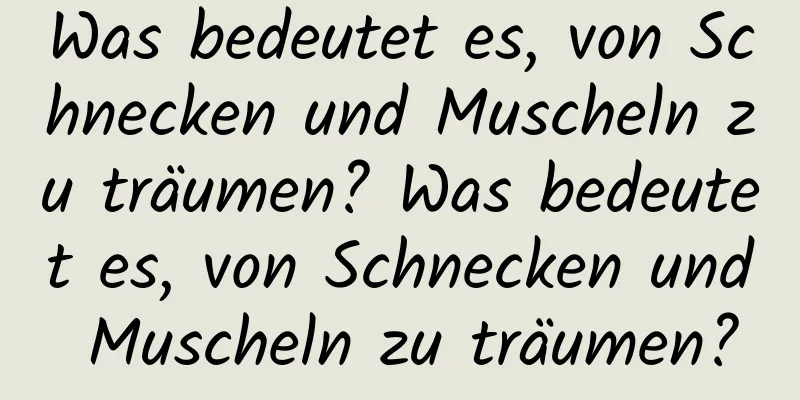 Was bedeutet es, von Schnecken und Muscheln zu träumen? Was bedeutet es, von Schnecken und Muscheln zu träumen?