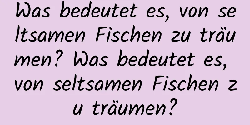 Was bedeutet es, von seltsamen Fischen zu träumen? Was bedeutet es, von seltsamen Fischen zu träumen?