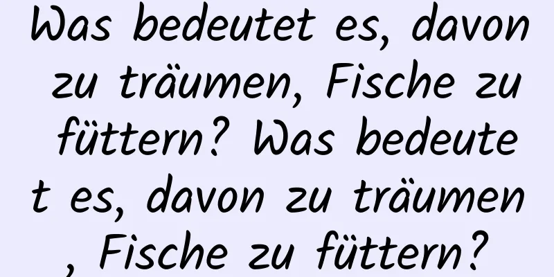 Was bedeutet es, davon zu träumen, Fische zu füttern? Was bedeutet es, davon zu träumen, Fische zu füttern?