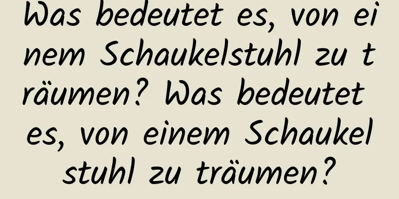 Was bedeutet es, von einem Schaukelstuhl zu träumen? Was bedeutet es, von einem Schaukelstuhl zu träumen?