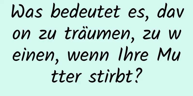 Was bedeutet es, davon zu träumen, zu weinen, wenn Ihre Mutter stirbt?