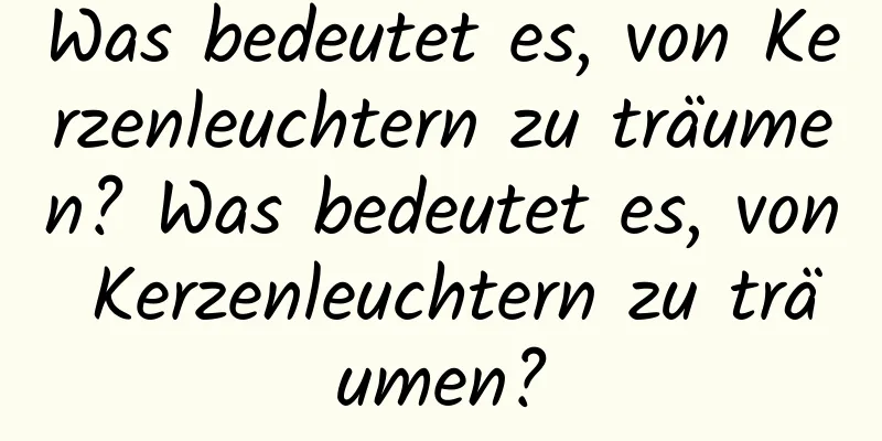 Was bedeutet es, von Kerzenleuchtern zu träumen? Was bedeutet es, von Kerzenleuchtern zu träumen?