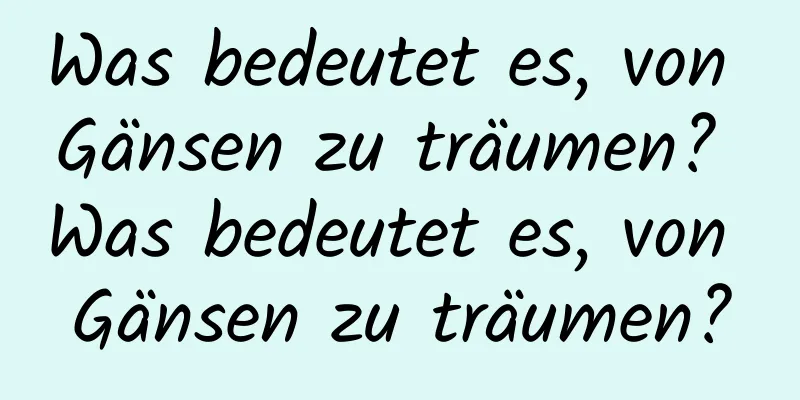 Was bedeutet es, von Gänsen zu träumen? Was bedeutet es, von Gänsen zu träumen?