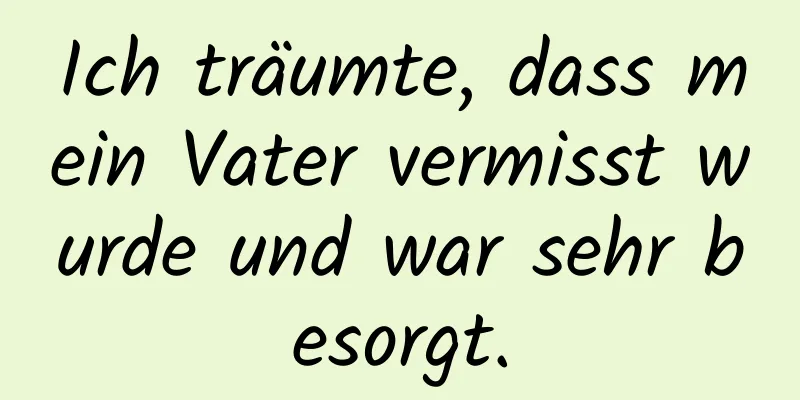 Ich träumte, dass mein Vater vermisst wurde und war sehr besorgt.